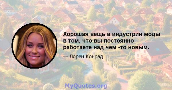 Хорошая вещь в индустрии моды в том, что вы постоянно работаете над чем -то новым.