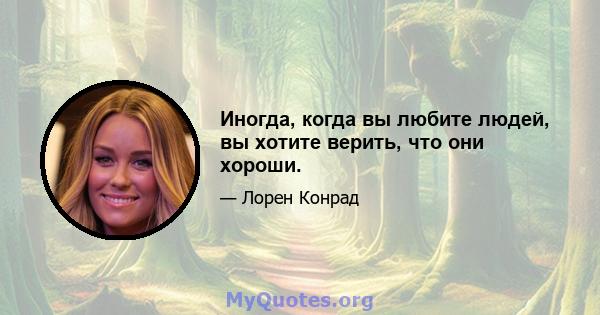 Иногда, когда вы любите людей, вы хотите верить, что они хороши.