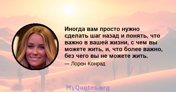 Иногда вам просто нужно сделать шаг назад и понять, что важно в вашей жизни, с чем вы можете жить, и, что более важно, без чего вы не можете жить.