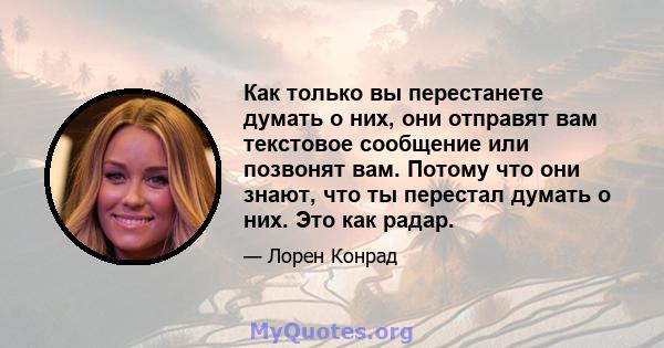 Как только вы перестанете думать о них, они отправят вам текстовое сообщение или позвонят вам. Потому что они знают, что ты перестал думать о них. Это как радар.