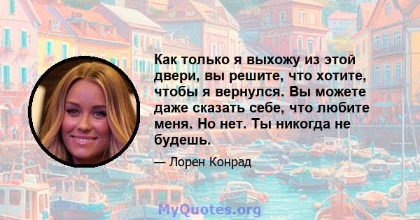 Как только я выхожу из этой двери, вы решите, что хотите, чтобы я вернулся. Вы можете даже сказать себе, что любите меня. Но нет. Ты никогда не будешь.