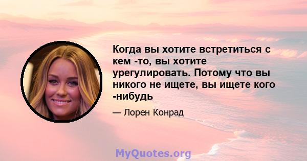 Когда вы хотите встретиться с кем -то, вы хотите урегулировать. Потому что вы никого не ищете, вы ищете кого -нибудь