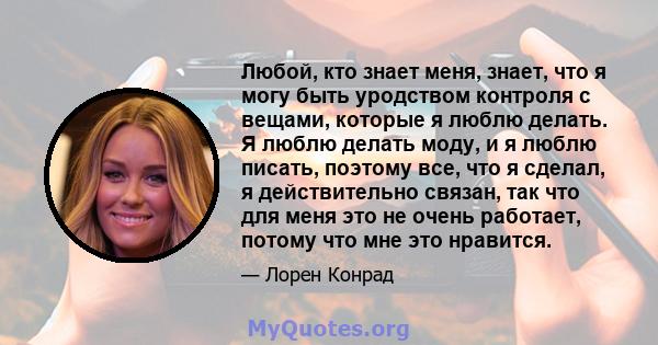 Любой, кто знает меня, знает, что я могу быть уродством контроля с вещами, которые я люблю делать. Я люблю делать моду, и я люблю писать, поэтому все, что я сделал, я действительно связан, так что для меня это не очень