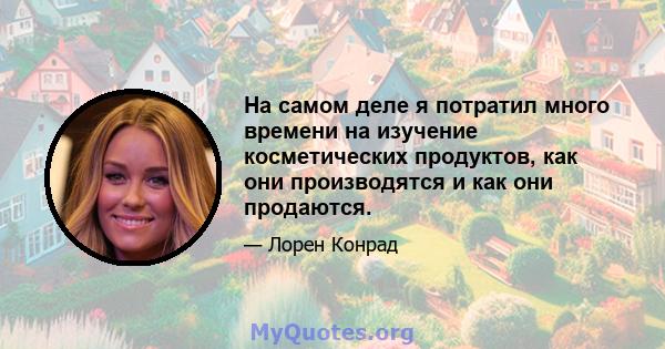 На самом деле я потратил много времени на изучение косметических продуктов, как они производятся и как они продаются.