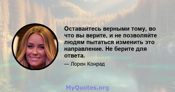 Оставайтесь верными тому, во что вы верите, и не позволяйте людям пытаться изменить это направление. Не берите для ответа.