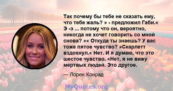 Так почему бы тебе не сказать ему, что тебе жаль? » - предложил Габи.« Э -э ... потому что он, вероятно, никогда не хочет говорить со мной снова? »« Откуда ты знаешь? У вас тоже пятое чувство? »Скарлетт вздохнул.« Нет.