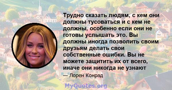 Трудно сказать людям, с кем они должны тусоваться и с кем не должны, особенно если они не готовы услышать это. Вы должны иногда позволить своим друзьям делать свои собственные ошибки. Вы не можете защитить их от всего,