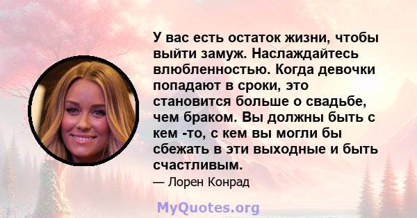 У вас есть остаток жизни, чтобы выйти замуж. Наслаждайтесь влюбленностью. Когда девочки попадают в сроки, это становится больше о свадьбе, чем браком. Вы должны быть с кем -то, с кем вы могли бы сбежать в эти выходные и 