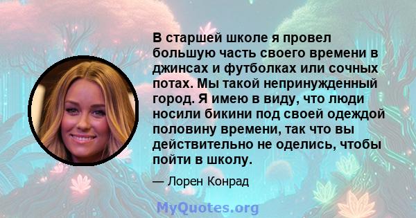 В старшей школе я провел большую часть своего времени в джинсах и футболках или сочных потах. Мы такой непринужденный город. Я имею в виду, что люди носили бикини под своей одеждой половину времени, так что вы