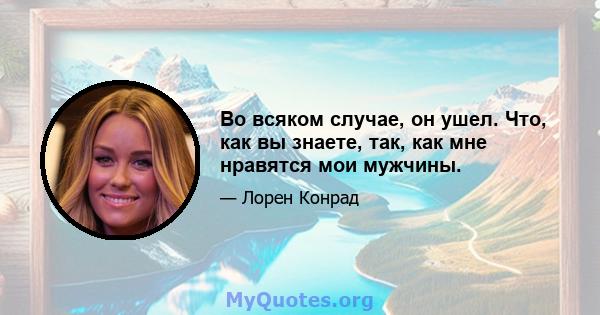 Во всяком случае, он ушел. Что, как вы знаете, так, как мне нравятся мои мужчины.