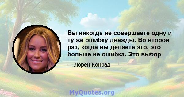 Вы никогда не совершаете одну и ту же ошибку дважды. Во второй раз, когда вы делаете это, это больше не ошибка. Это выбор