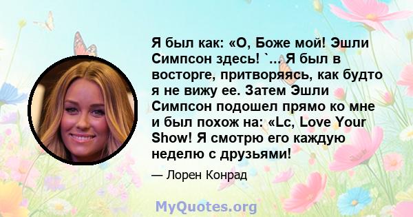 Я был как: «О, Боже мой! Эшли Симпсон здесь! `... Я был в восторге, притворяясь, как будто я не вижу ее. Затем Эшли Симпсон подошел прямо ко мне и был похож на: «Lc, Love Your Show! Я смотрю его каждую неделю с друзьями!