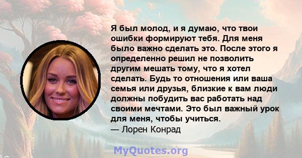 Я был молод, и я думаю, что твои ошибки формируют тебя. Для меня было важно сделать это. После этого я определенно решил не позволить другим мешать тому, что я хотел сделать. Будь то отношения или ваша семья или друзья, 