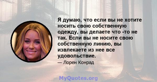 Я думаю, что если вы не хотите носить свою собственную одежду, вы делаете что -то не так. Если вы не носите свою собственную линию, вы извлекаете из нее все удовольствие.