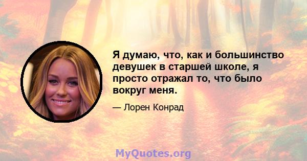 Я думаю, что, как и большинство девушек в старшей школе, я просто отражал то, что было вокруг меня.