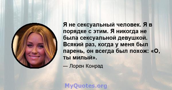 Я не сексуальный человек. Я в порядке с этим. Я никогда не была сексуальной девушкой. Всякий раз, когда у меня был парень, он всегда был похож: «О, ты милый».