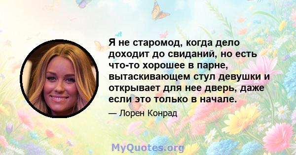 Я не старомод, когда дело доходит до свиданий, но есть что-то хорошее в парне, вытаскивающем стул девушки и открывает для нее дверь, даже если это только в начале.