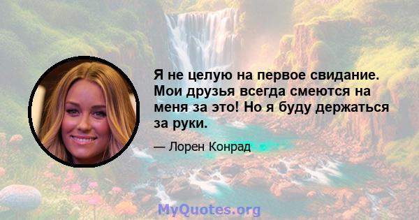 Я не целую на первое свидание. Мои друзья всегда смеются на меня за это! Но я буду держаться за руки.