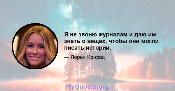 Я не звоню журналам и даю им знать о вещах, чтобы они могли писать истории.