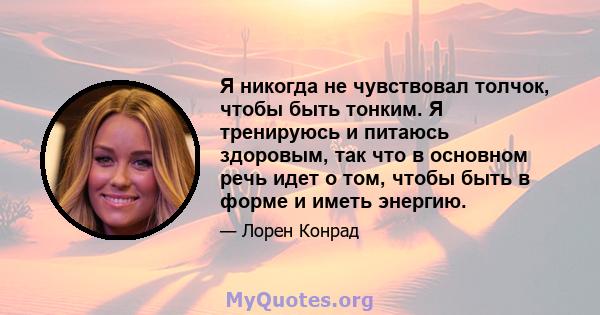 Я никогда не чувствовал толчок, чтобы быть тонким. Я тренируюсь и питаюсь здоровым, так что в основном речь идет о том, чтобы быть в форме и иметь энергию.