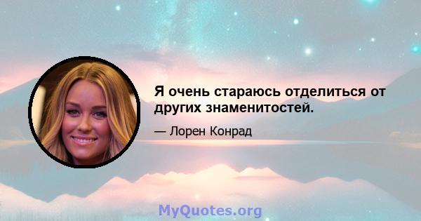 Я очень стараюсь отделиться от других знаменитостей.