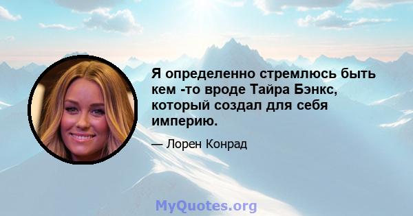 Я определенно стремлюсь быть кем -то вроде Тайра Бэнкс, который создал для себя империю.