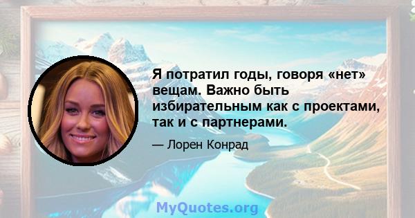 Я потратил годы, говоря «нет» вещам. Важно быть избирательным как с проектами, так и с партнерами.