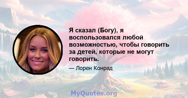 Я сказал (Богу), я воспользовался любой возможностью, чтобы говорить за детей, которые не могут говорить.