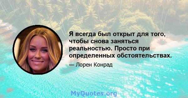 Я всегда был открыт для того, чтобы снова заняться реальностью. Просто при определенных обстоятельствах.