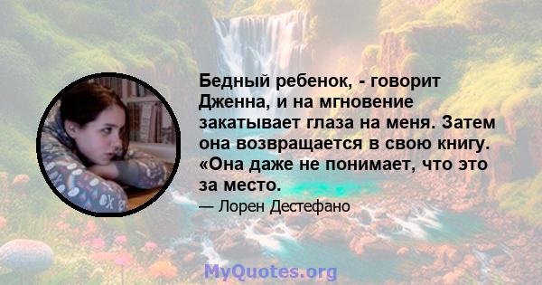 Бедный ребенок, - говорит Дженна, и на мгновение закатывает глаза на меня. Затем она возвращается в свою книгу. «Она даже не понимает, что это за место.