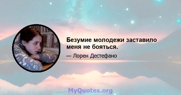 Безумие молодежи заставило меня не бояться.