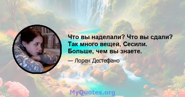 Что вы наделали? Что вы сдали? Так много вещей, Сесили. Больше, чем вы знаете.