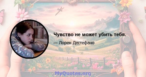 Чувство не может убить тебя.