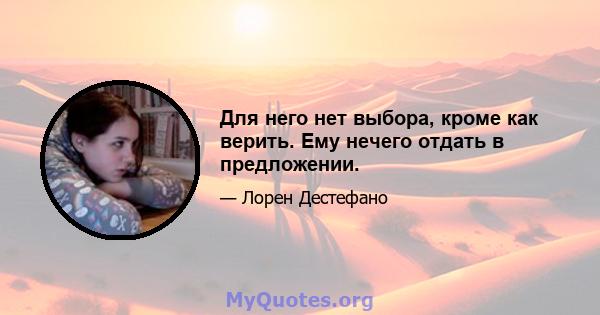 Для него нет выбора, кроме как верить. Ему нечего отдать в предложении.