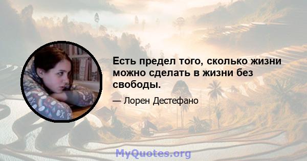 Есть предел того, сколько жизни можно сделать в жизни без свободы.