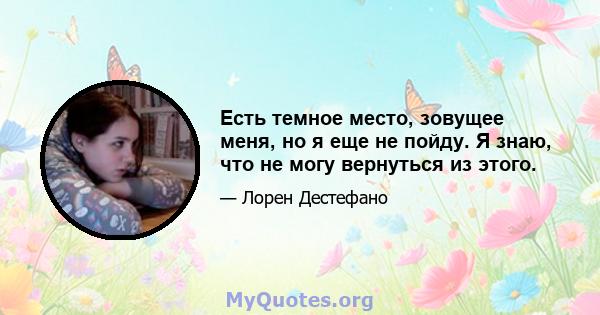 Есть темное место, зовущее меня, но я еще не пойду. Я знаю, что не могу вернуться из этого.