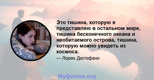 Это тишина, которую я представляю в остальном мире, тишина бесконечного океана и необитаемого острова, тишина, которую можно увидеть из космоса.