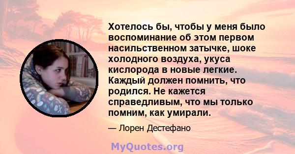 Хотелось бы, чтобы у меня было воспоминание об этом первом насильственном затычке, шоке холодного воздуха, укуса кислорода в новые легкие. Каждый должен помнить, что родился. Не кажется справедливым, что мы только