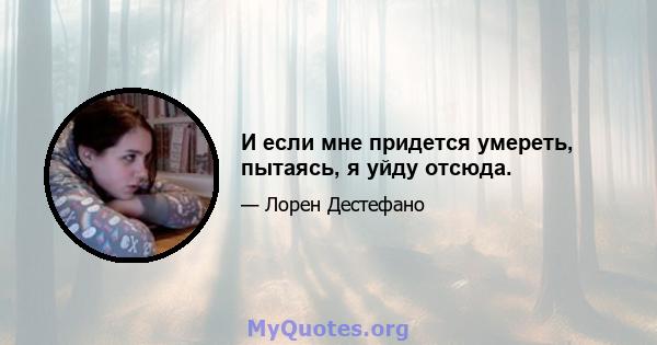 И если мне придется умереть, пытаясь, я уйду отсюда.