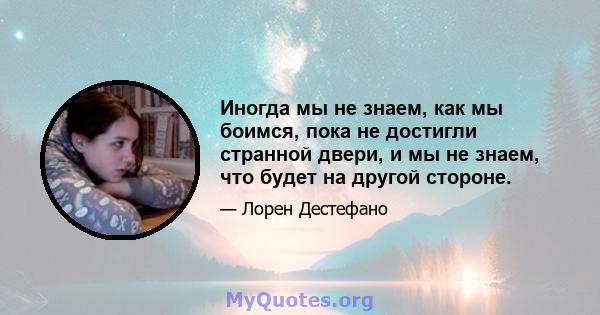 Иногда мы не знаем, как мы боимся, пока не достигли странной двери, и мы не знаем, что будет на другой стороне.