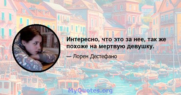 Интересно, что это за нее, так же похоже на мертвую девушку.