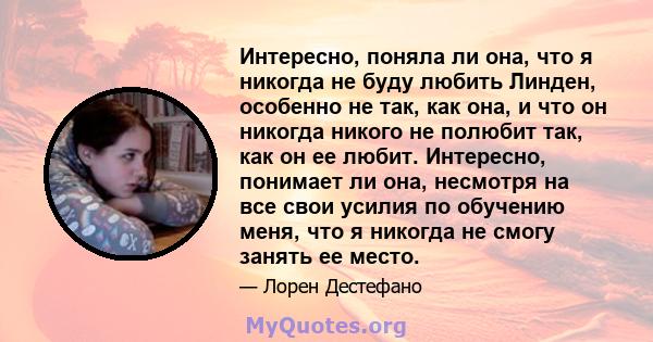 Интересно, поняла ли она, что я никогда не буду любить Линден, особенно не так, как она, и что он никогда никого не полюбит так, как он ее любит. Интересно, понимает ли она, несмотря на все свои усилия по обучению меня, 