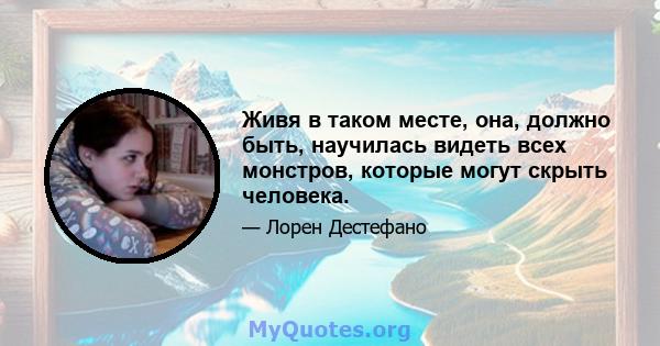 Живя в таком месте, она, должно быть, научилась видеть всех монстров, которые могут скрыть человека.