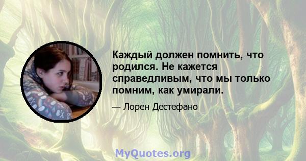 Каждый должен помнить, что родился. Не кажется справедливым, что мы только помним, как умирали.