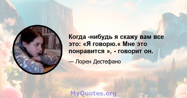 Когда -нибудь я скажу вам все это: «Я говорю.« Мне это понравится », - говорит он.