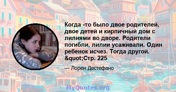 Когда -то было двое родителей, двое детей и кирпичный дом с лилиями во дворе. Родители погибли, лилии усаживали. Один ребенок исчез. Тогда другой. "Стр. 225