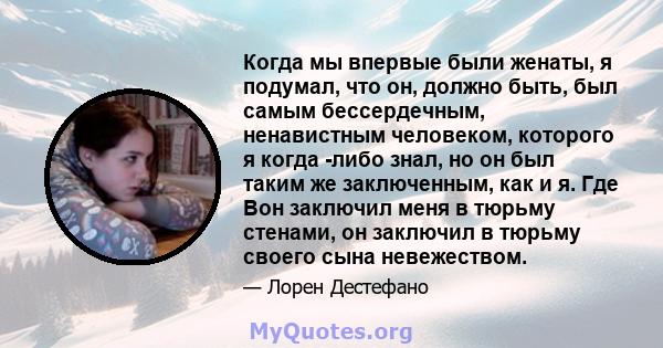 Когда мы впервые были женаты, я подумал, что он, должно быть, был самым бессердечным, ненавистным человеком, которого я когда -либо знал, но он был таким же заключенным, как и я. Где Вон заключил меня в тюрьму стенами,