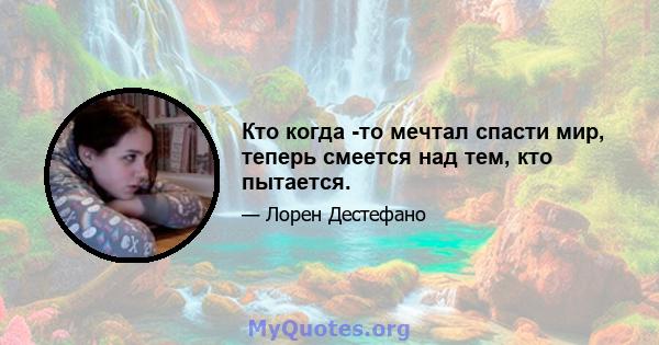 Кто когда -то мечтал спасти мир, теперь смеется над тем, кто пытается.