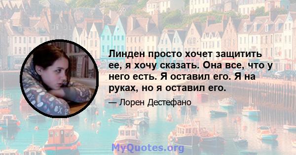 Линден просто хочет защитить ее, я хочу сказать. Она все, что у него есть. Я оставил его. Я на руках, но я оставил его.