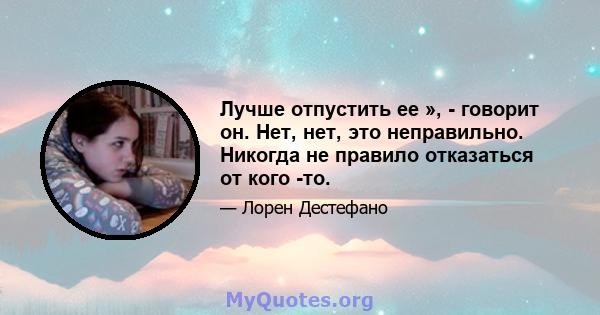 Лучше отпустить ее », - говорит он. Нет, нет, это неправильно. Никогда не правило отказаться от кого -то.